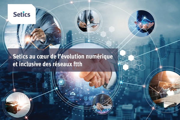 Setics au cœur de l'évolution numérique et inclusive des réseaux ftth