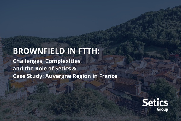Brownfield in FTTH : Challenges, Complexities, and the Role of Setics & Case Study : Auvergne Region in France